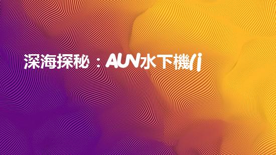 深海探秘：AUV水下機(jī)器人的革命之路！